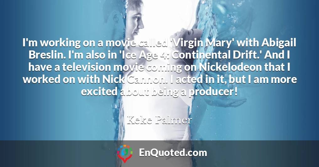 I'm working on a movie called 'Virgin Mary' with Abigail Breslin. I'm also in 'Ice Age 4: Continental Drift.' And I have a television movie coming on Nickelodeon that I worked on with Nick Cannon. I acted in it, but I am more excited about being a producer!