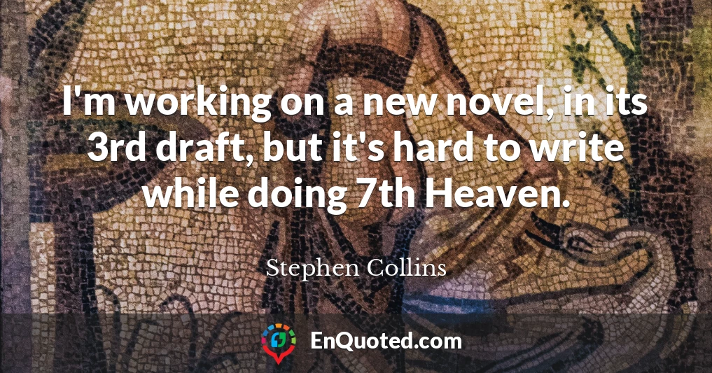 I'm working on a new novel, in its 3rd draft, but it's hard to write while doing 7th Heaven.