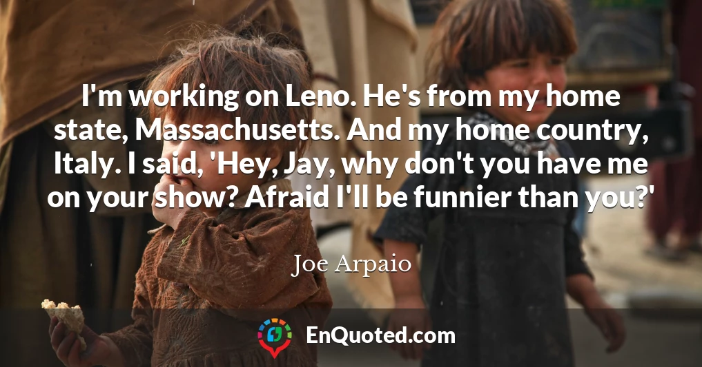 I'm working on Leno. He's from my home state, Massachusetts. And my home country, Italy. I said, 'Hey, Jay, why don't you have me on your show? Afraid I'll be funnier than you?'