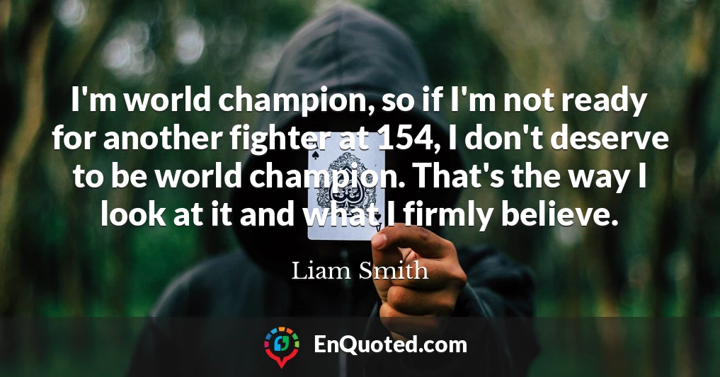 I'm world champion, so if I'm not ready for another fighter at 154, I don't deserve to be world champion. That's the way I look at it and what I firmly believe.