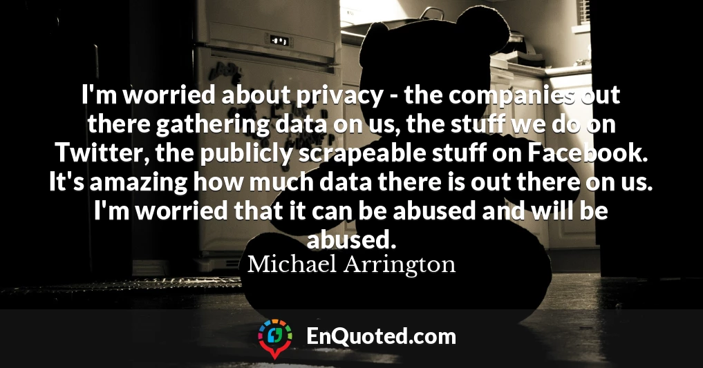 I'm worried about privacy - the companies out there gathering data on us, the stuff we do on Twitter, the publicly scrapeable stuff on Facebook. It's amazing how much data there is out there on us. I'm worried that it can be abused and will be abused.