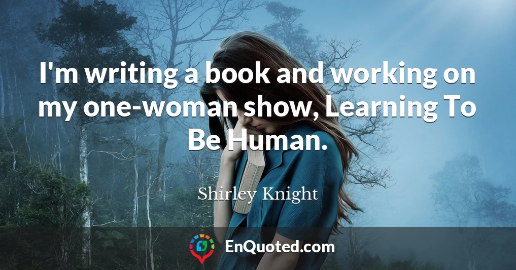 I'm writing a book and working on my one-woman show, Learning To Be Human.