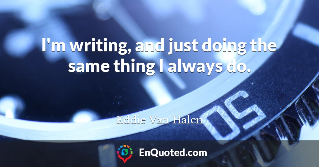 I'm writing, and just doing the same thing I always do.
