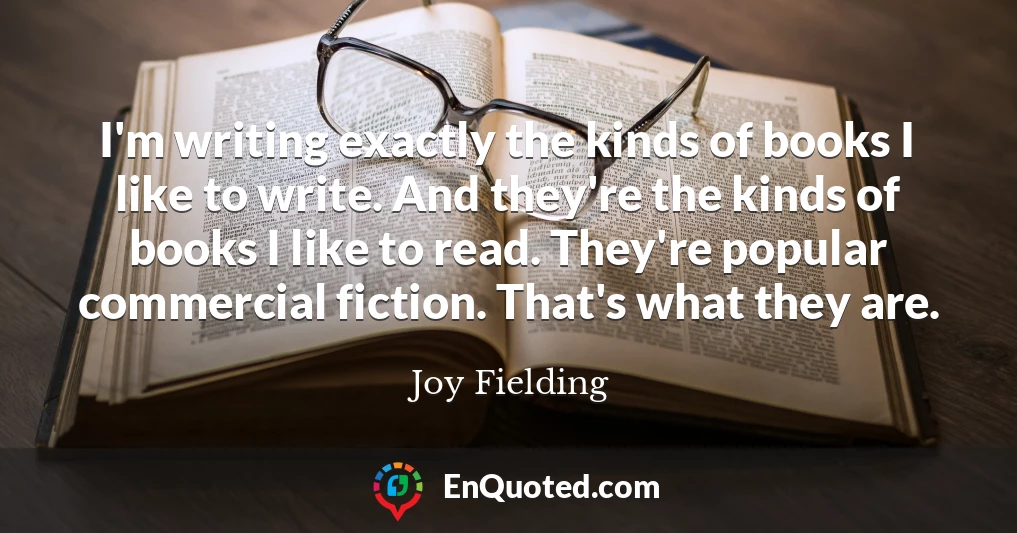 I'm writing exactly the kinds of books I like to write. And they're the kinds of books I like to read. They're popular commercial fiction. That's what they are.