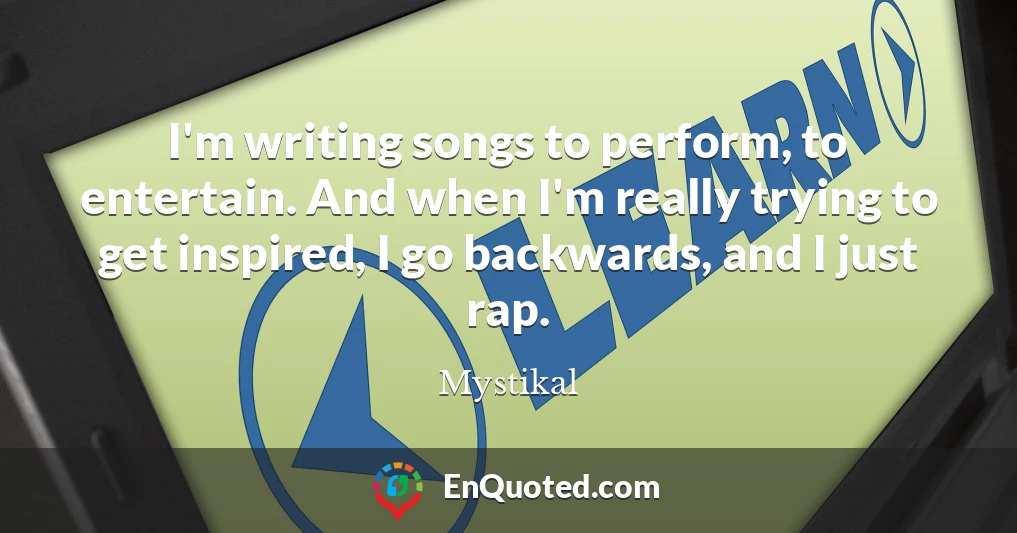 I'm writing songs to perform, to entertain. And when I'm really trying to get inspired, I go backwards, and I just rap.