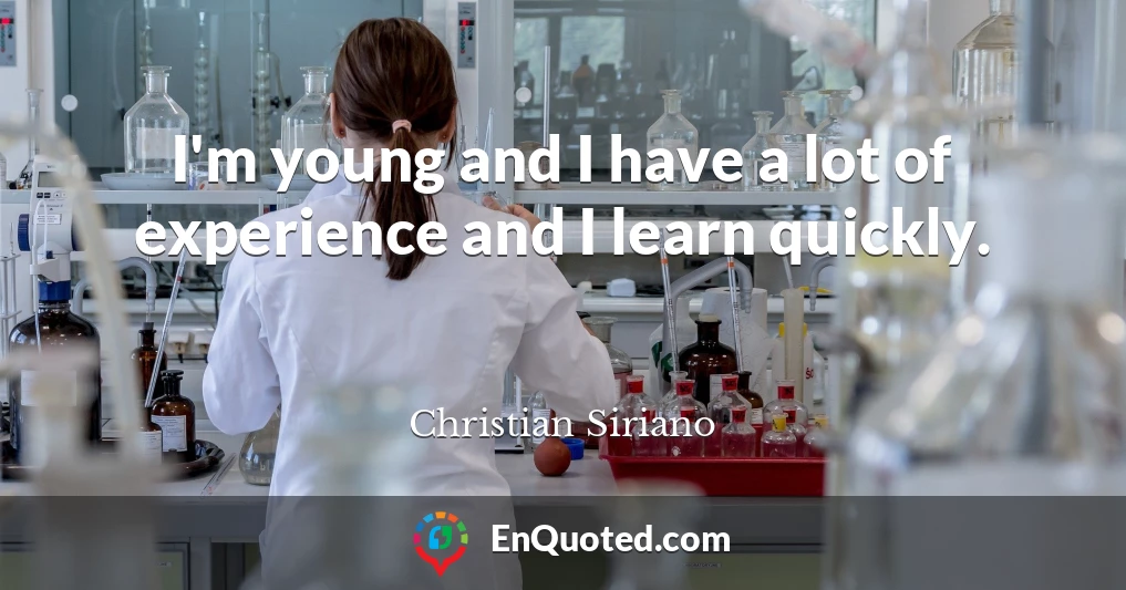 I'm young and I have a lot of experience and I learn quickly.