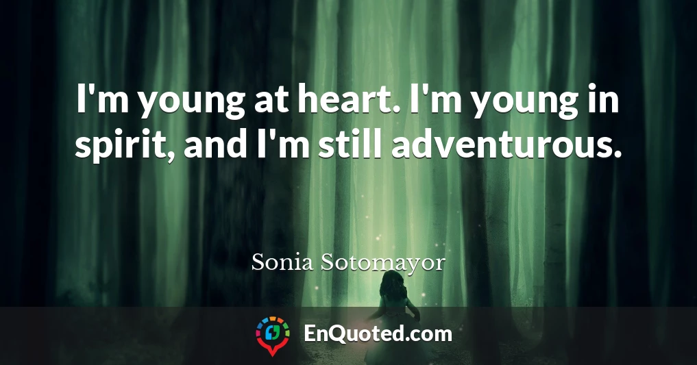 I'm young at heart. I'm young in spirit, and I'm still adventurous.