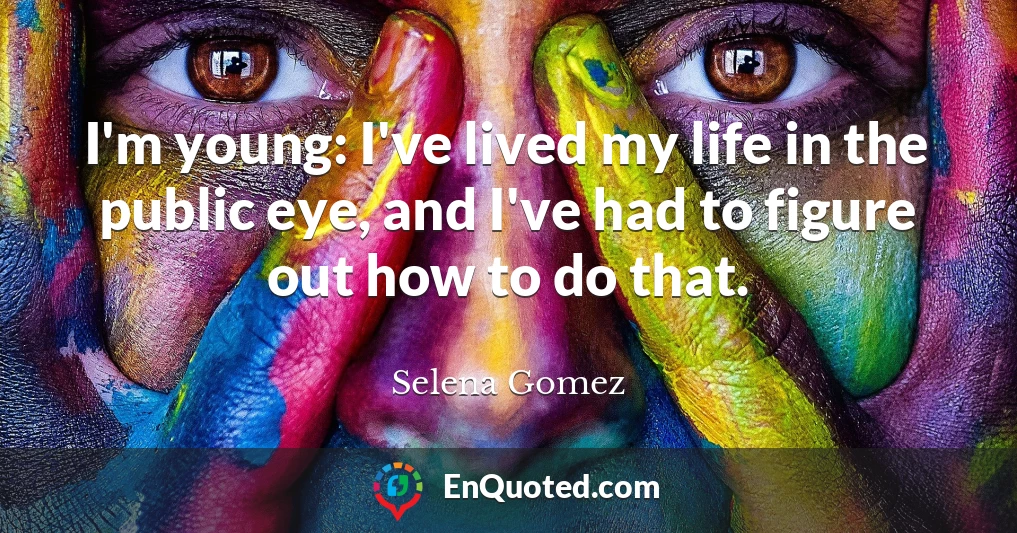 I'm young: I've lived my life in the public eye, and I've had to figure out how to do that.