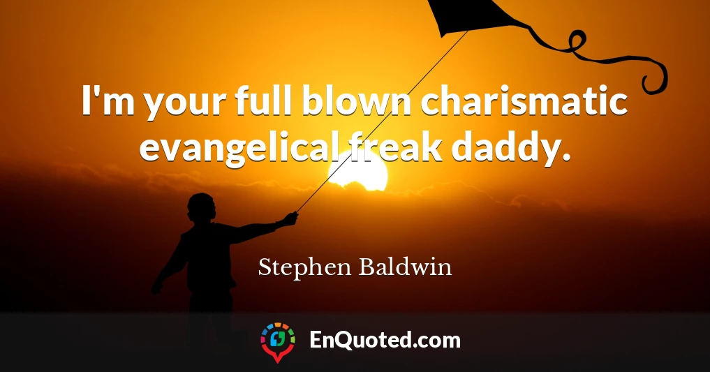 I'm your full blown charismatic evangelical freak daddy.