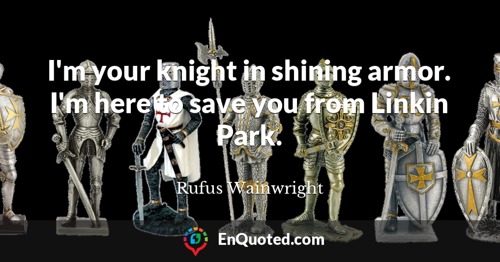 I'm your knight in shining armor. I'm here to save you from Linkin Park.