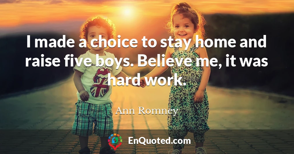 I made a choice to stay home and raise five boys. Believe me, it was hard work.