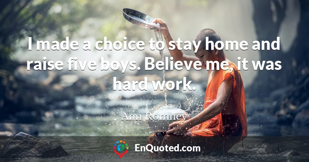 I made a choice to stay home and raise five boys. Believe me, it was hard work.