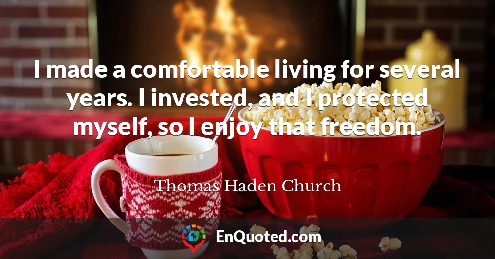 I made a comfortable living for several years. I invested, and I protected myself, so I enjoy that freedom.