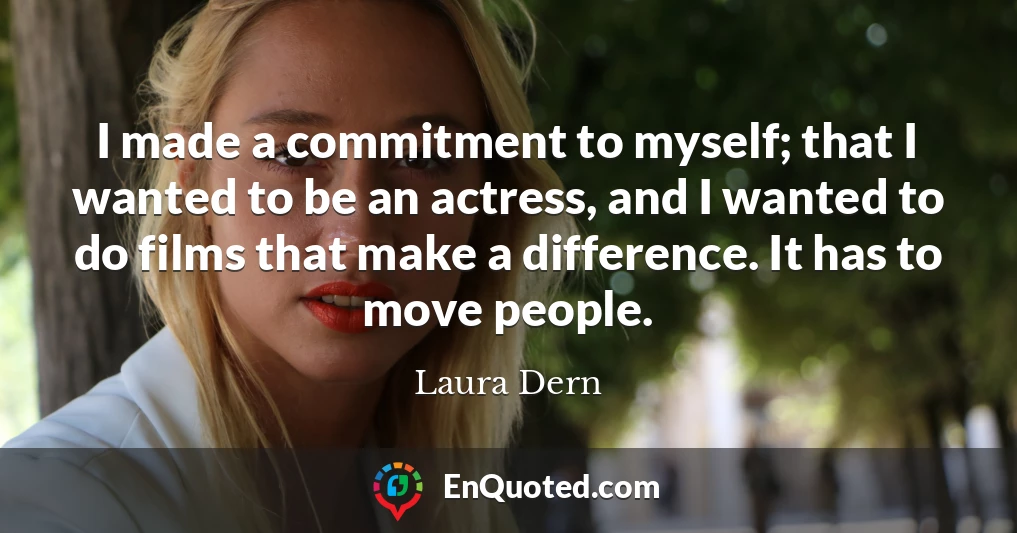 I made a commitment to myself; that I wanted to be an actress, and I wanted to do films that make a difference. It has to move people.