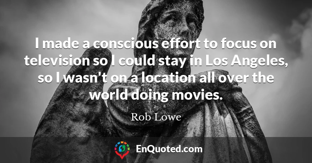 I made a conscious effort to focus on television so I could stay in Los Angeles, so I wasn't on a location all over the world doing movies.