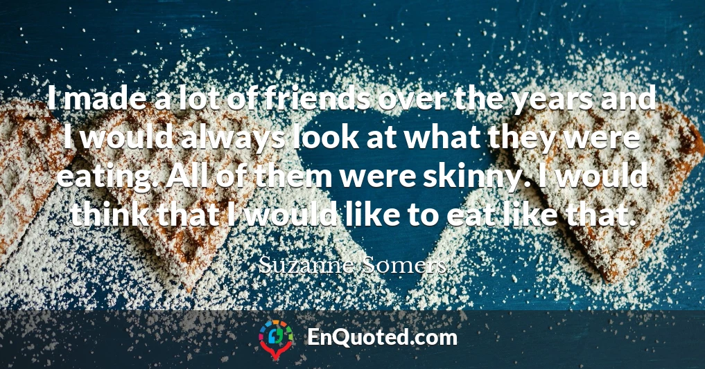 I made a lot of friends over the years and I would always look at what they were eating. All of them were skinny. I would think that I would like to eat like that.