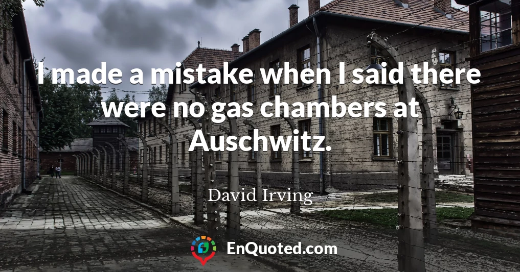 I made a mistake when I said there were no gas chambers at Auschwitz.
