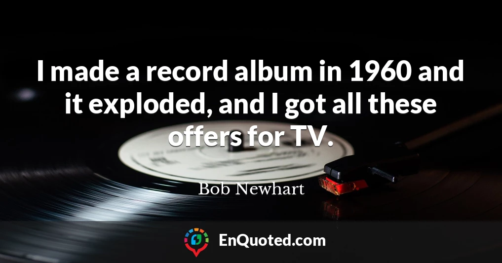 I made a record album in 1960 and it exploded, and I got all these offers for TV.