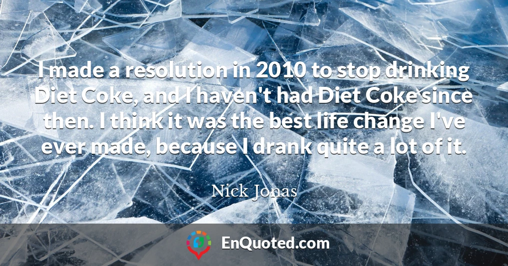 I made a resolution in 2010 to stop drinking Diet Coke, and I haven't had Diet Coke since then. I think it was the best life change I've ever made, because I drank quite a lot of it.
