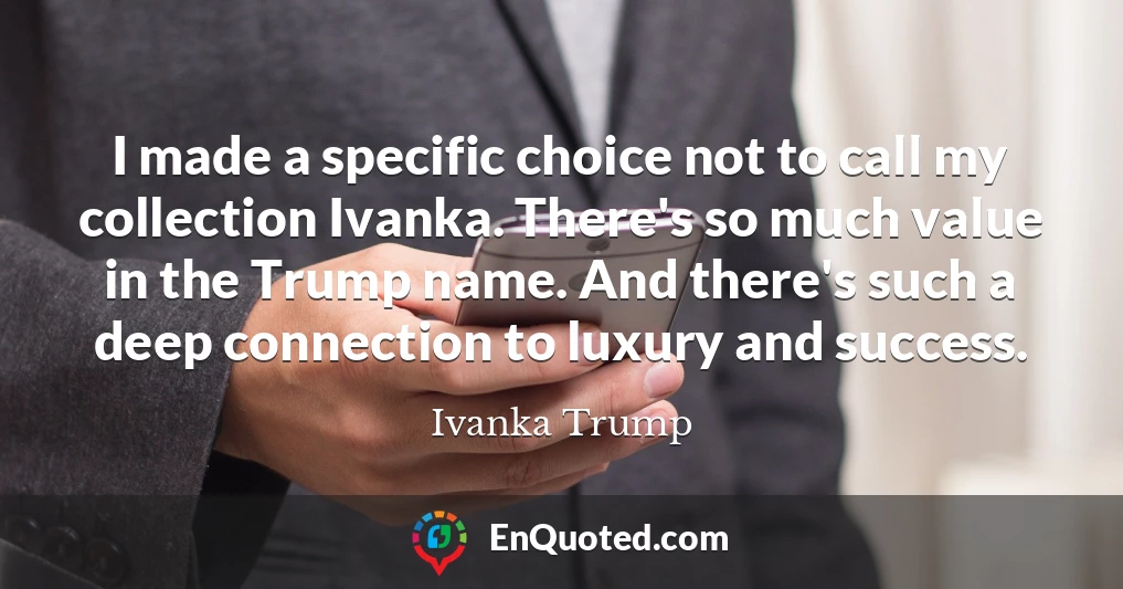 I made a specific choice not to call my collection Ivanka. There's so much value in the Trump name. And there's such a deep connection to luxury and success.