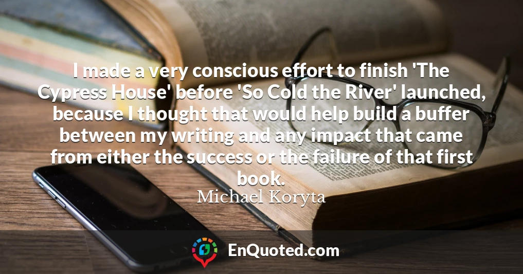 I made a very conscious effort to finish 'The Cypress House' before 'So Cold the River' launched, because I thought that would help build a buffer between my writing and any impact that came from either the success or the failure of that first book.