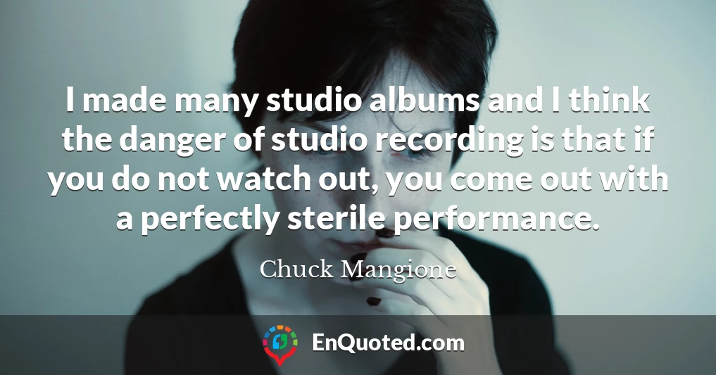 I made many studio albums and I think the danger of studio recording is that if you do not watch out, you come out with a perfectly sterile performance.
