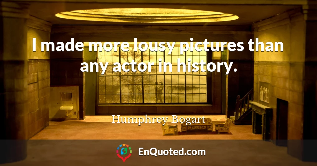 I made more lousy pictures than any actor in history.