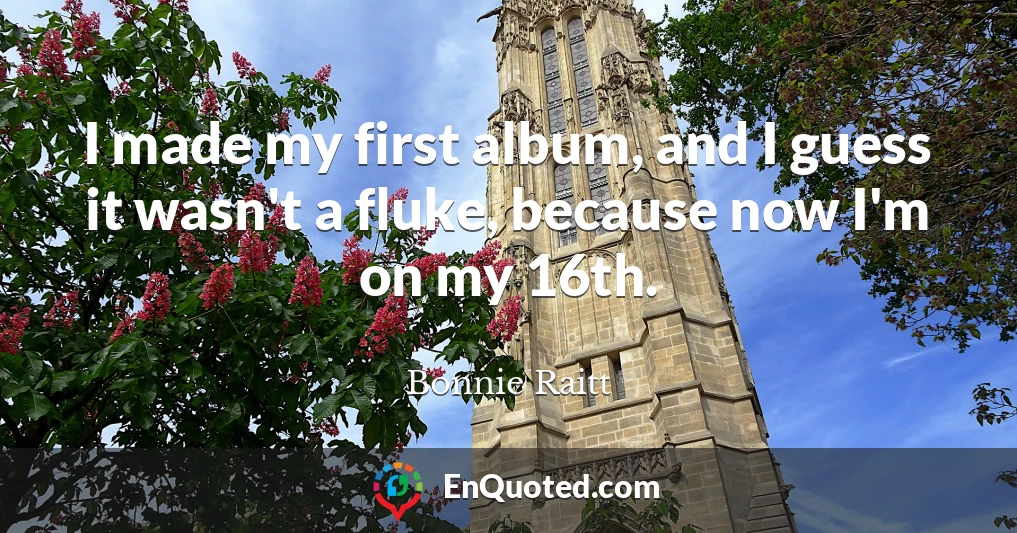 I made my first album, and I guess it wasn't a fluke, because now I'm on my 16th.
