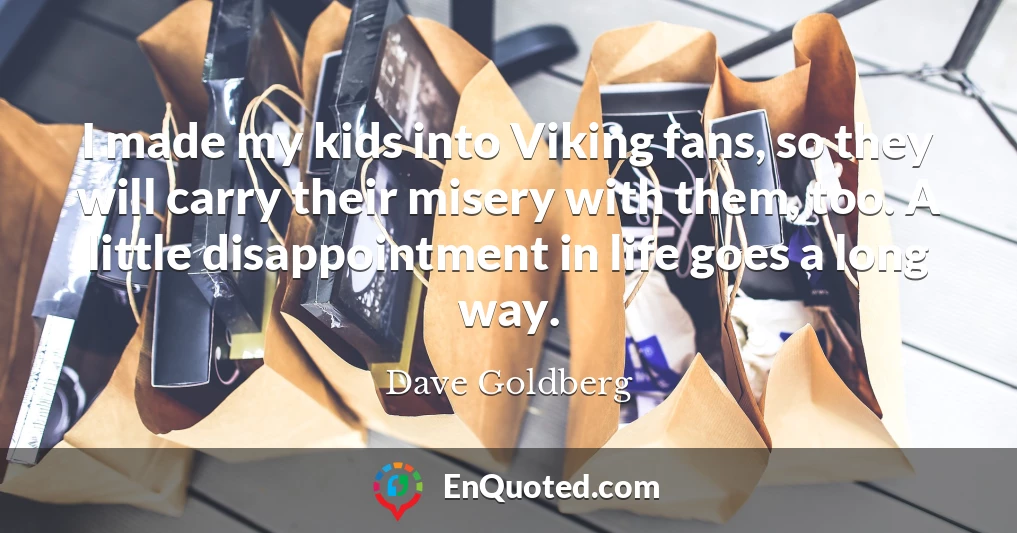 I made my kids into Viking fans, so they will carry their misery with them, too. A little disappointment in life goes a long way.
