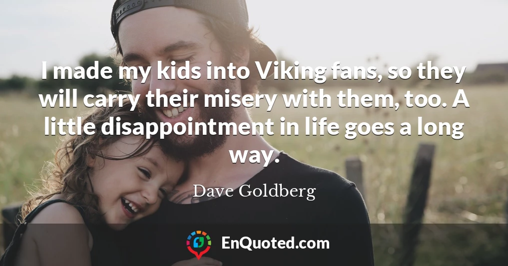 I made my kids into Viking fans, so they will carry their misery with them, too. A little disappointment in life goes a long way.