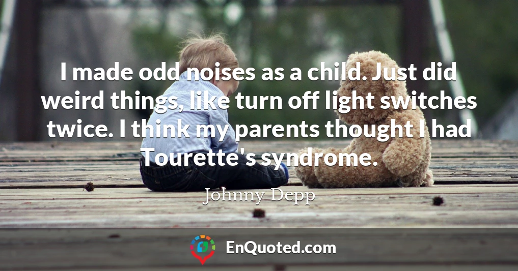 I made odd noises as a child. Just did weird things, like turn off light switches twice. I think my parents thought I had Tourette's syndrome.