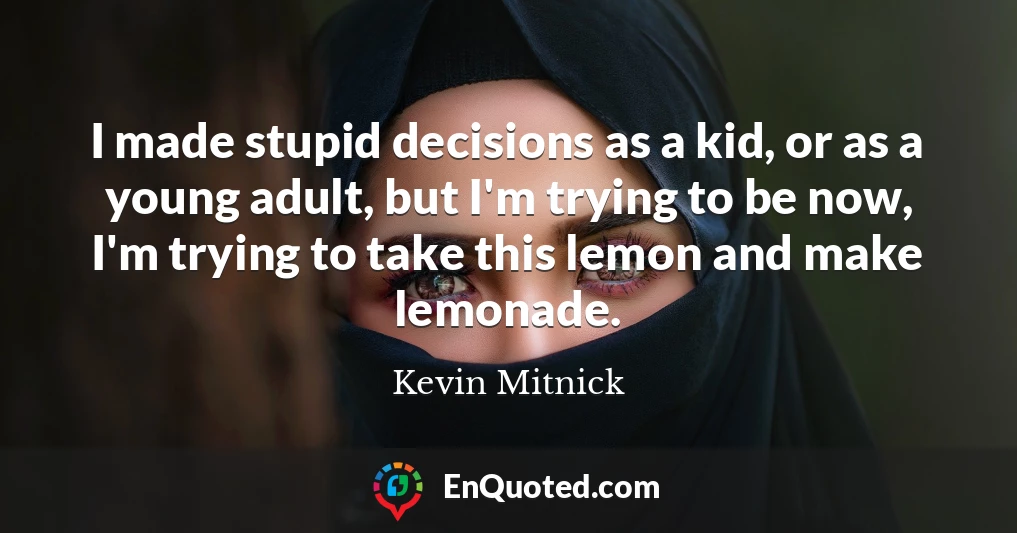 I made stupid decisions as a kid, or as a young adult, but I'm trying to be now, I'm trying to take this lemon and make lemonade.
