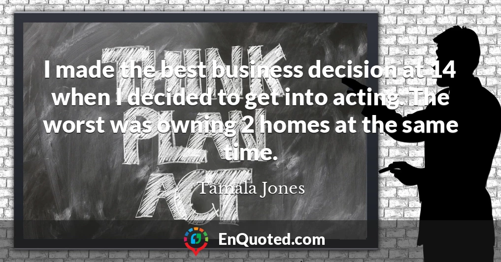 I made the best business decision at 14 when I decided to get into acting. The worst was owning 2 homes at the same time.