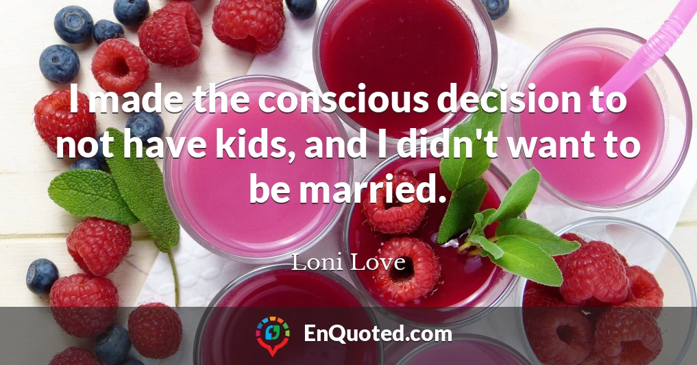 I made the conscious decision to not have kids, and I didn't want to be married.