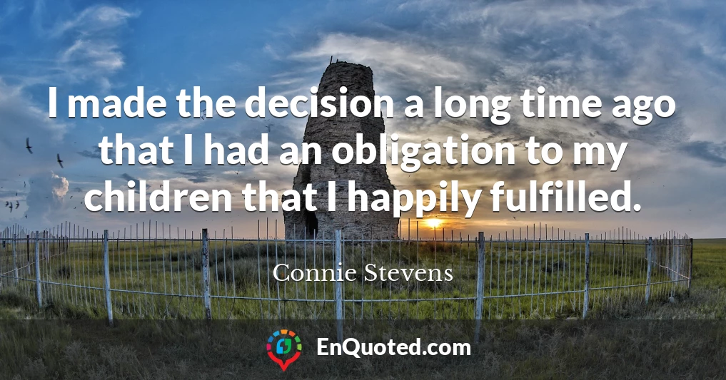 I made the decision a long time ago that I had an obligation to my children that I happily fulfilled.