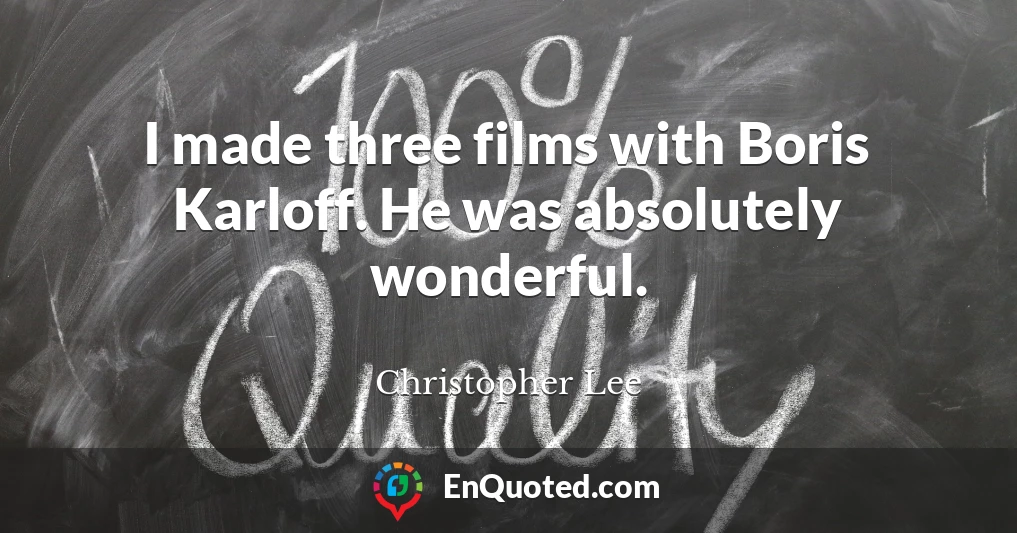 I made three films with Boris Karloff. He was absolutely wonderful.