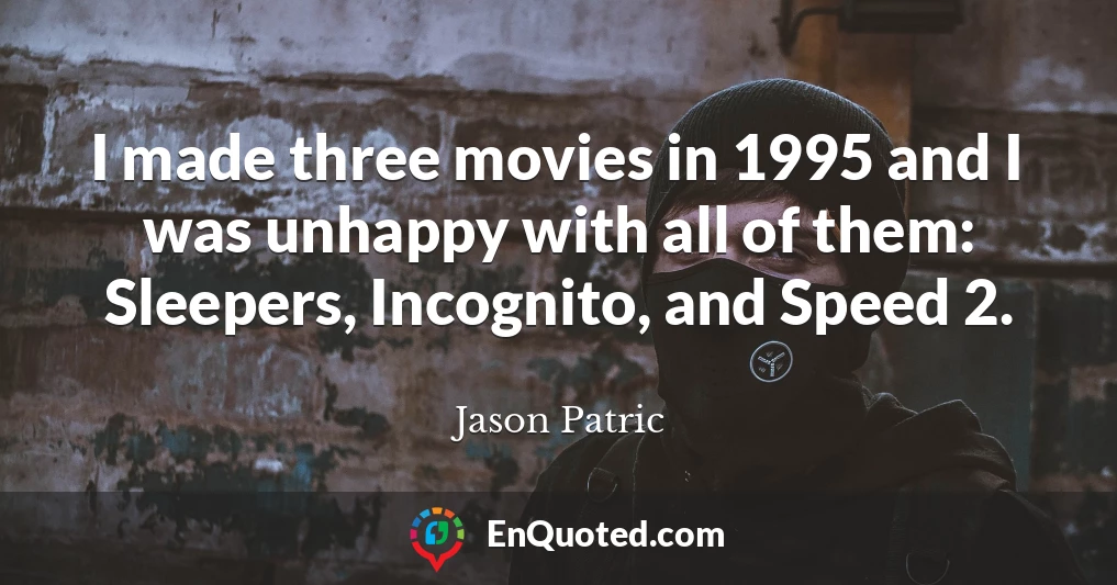I made three movies in 1995 and I was unhappy with all of them: Sleepers, Incognito, and Speed 2.