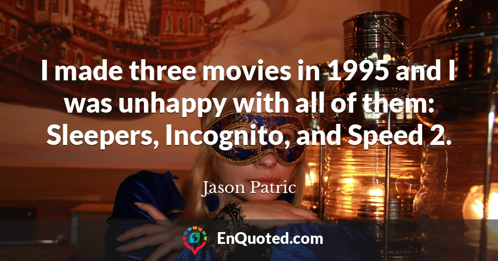 I made three movies in 1995 and I was unhappy with all of them: Sleepers, Incognito, and Speed 2.