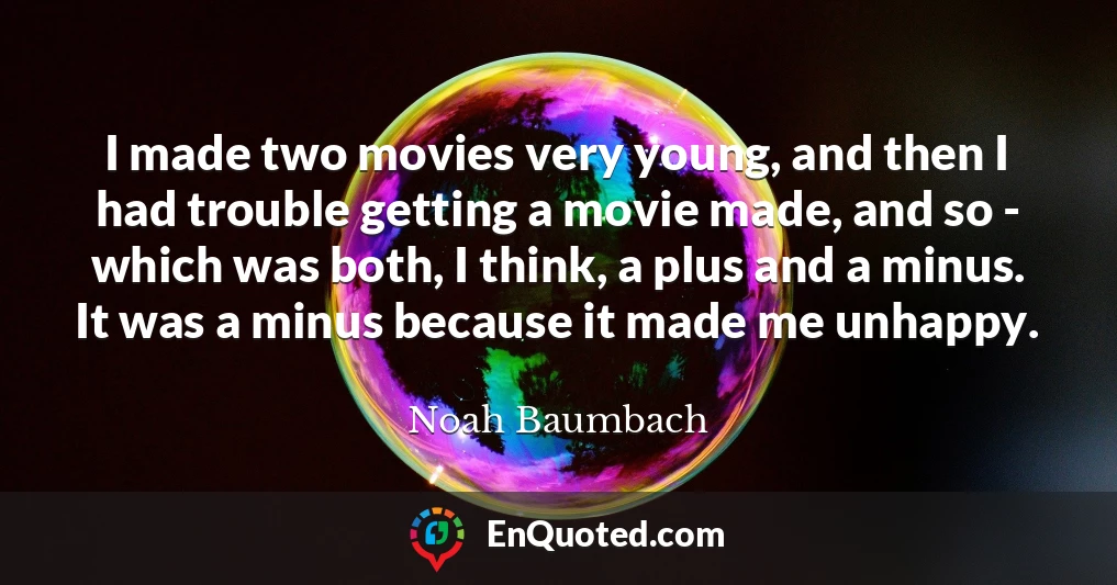 I made two movies very young, and then I had trouble getting a movie made, and so - which was both, I think, a plus and a minus. It was a minus because it made me unhappy.