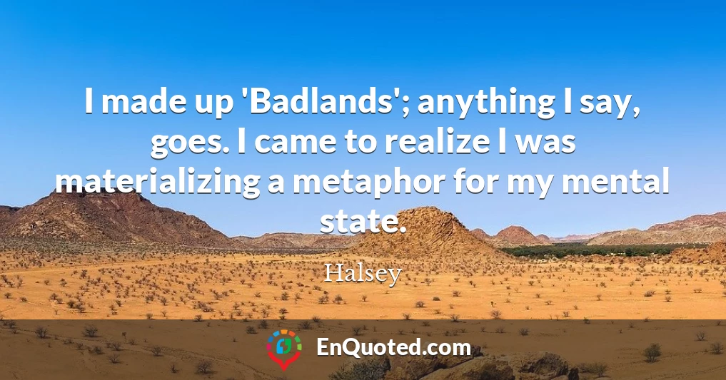 I made up 'Badlands'; anything I say, goes. I came to realize I was materializing a metaphor for my mental state.