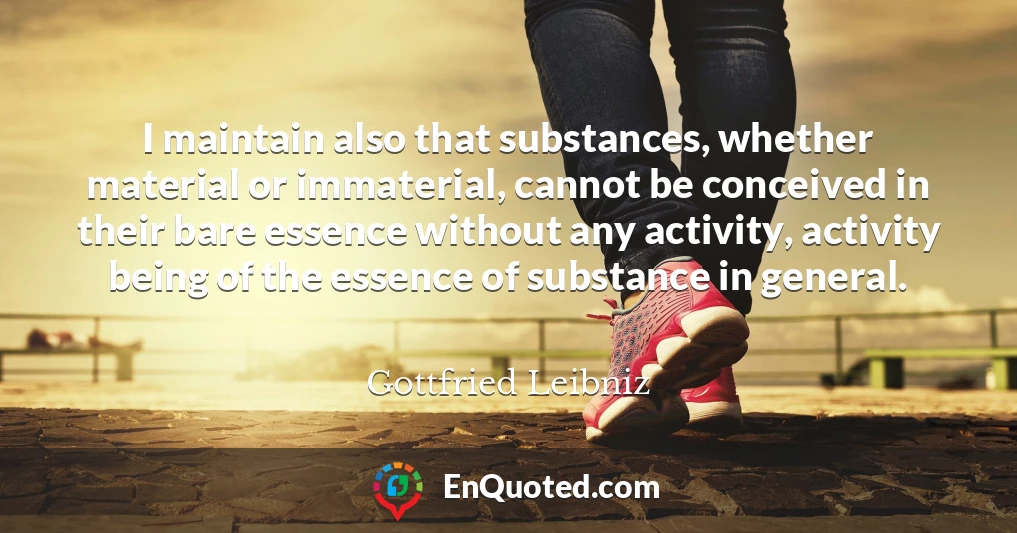 I maintain also that substances, whether material or immaterial, cannot be conceived in their bare essence without any activity, activity being of the essence of substance in general.