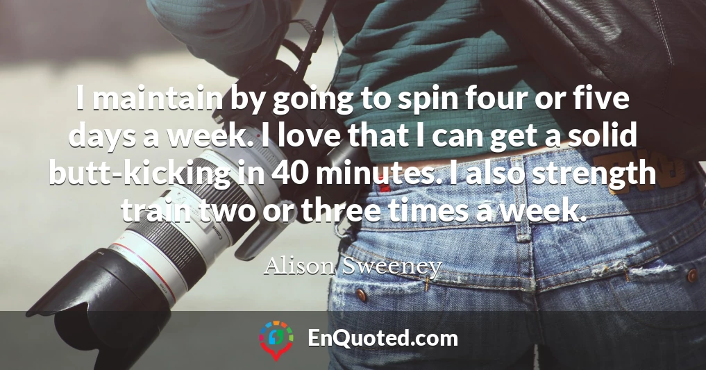 I maintain by going to spin four or five days a week. I love that I can get a solid butt-kicking in 40 minutes. I also strength train two or three times a week.