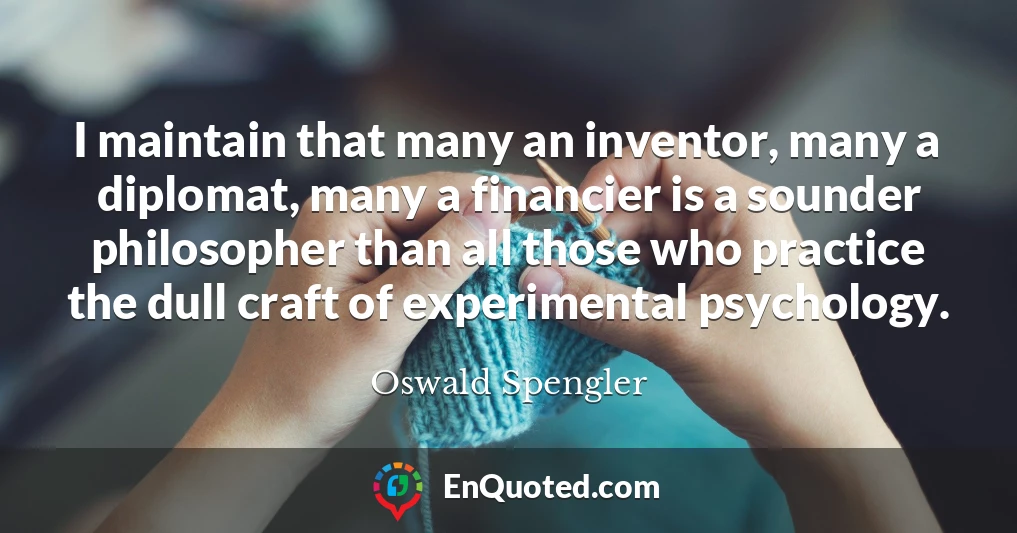 I maintain that many an inventor, many a diplomat, many a financier is a sounder philosopher than all those who practice the dull craft of experimental psychology.
