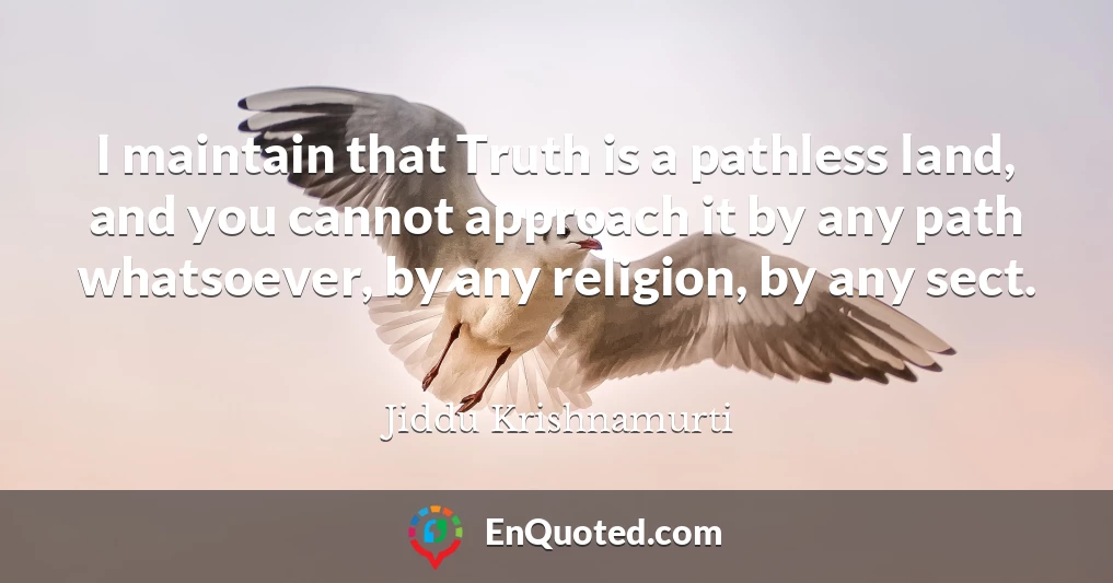 I maintain that Truth is a pathless land, and you cannot approach it by any path whatsoever, by any religion, by any sect.
