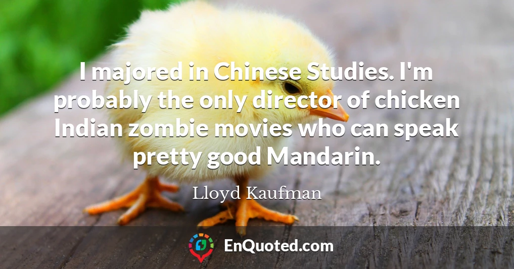 I majored in Chinese Studies. I'm probably the only director of chicken Indian zombie movies who can speak pretty good Mandarin.