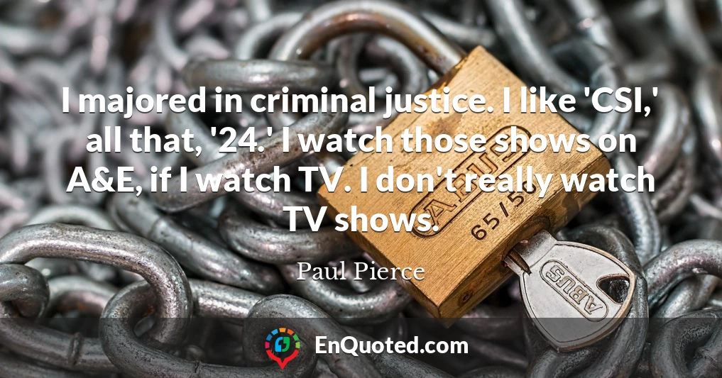 I majored in criminal justice. I like 'CSI,' all that, '24.' I watch those shows on A&E, if I watch TV. I don't really watch TV shows.