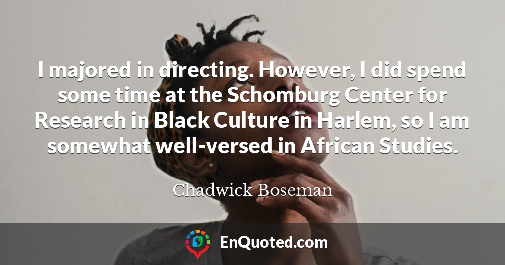 I majored in directing. However, I did spend some time at the Schomburg Center for Research in Black Culture in Harlem, so I am somewhat well-versed in African Studies.