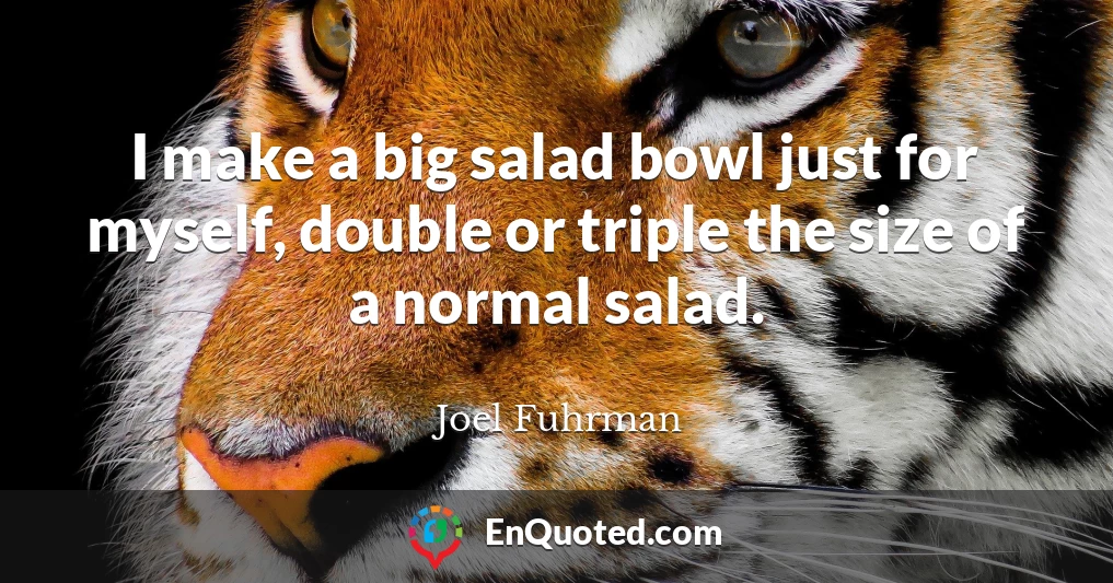 I make a big salad bowl just for myself, double or triple the size of a normal salad.