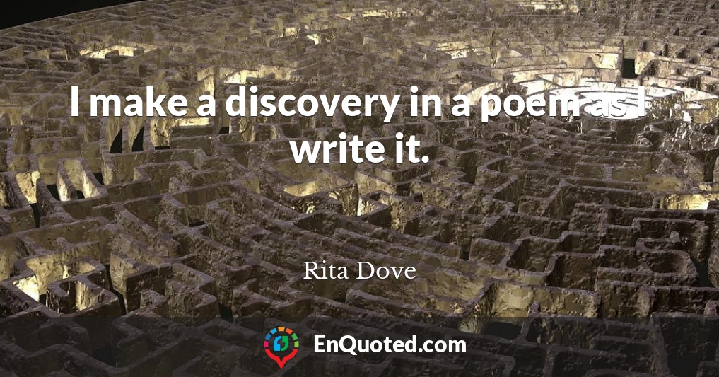 I make a discovery in a poem as I write it.