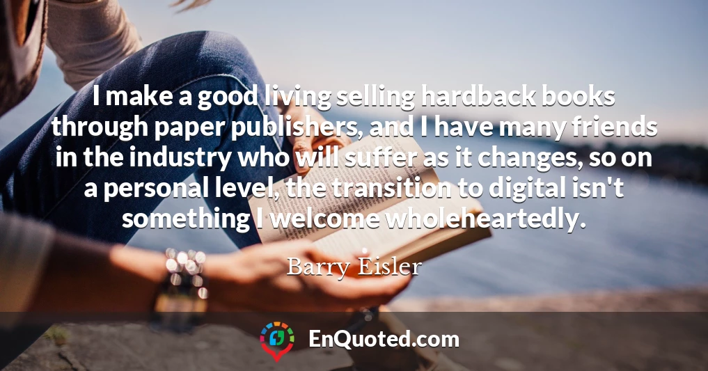 I make a good living selling hardback books through paper publishers, and I have many friends in the industry who will suffer as it changes, so on a personal level, the transition to digital isn't something I welcome wholeheartedly.